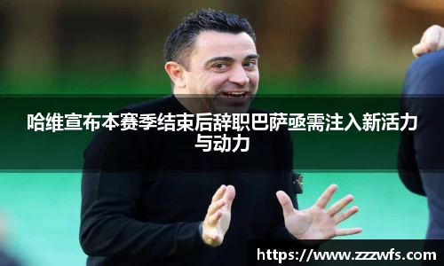 哈维宣布本赛季结束后辞职巴萨亟需注入新活力与动力