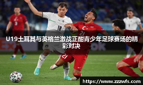 U19土耳其与英格兰激战正酣青少年足球赛场的精彩对决