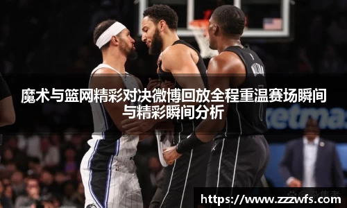 魔术与篮网精彩对决微博回放全程重温赛场瞬间与精彩瞬间分析